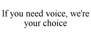 IF YOU NEED VOICE, WE'RE YOUR CHOICE