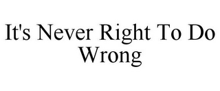 IT'S NEVER RIGHT TO DO WRONG