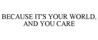 BECAUSE IT'S YOUR WORLD, AND YOU CARE