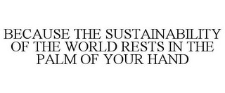 BECAUSE THE SUSTAINABILITY OF THE WORLD RESTS IN THE PALM OF YOUR HAND