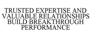TRUSTED EXPERTISE AND VALUABLE RELATIONSHIPS BUILD BREAKTHROUGH PERFORMANCE