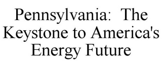 PENNSYLVANIA: THE KEYSTONE TO AMERICA'S ENERGY FUTURE