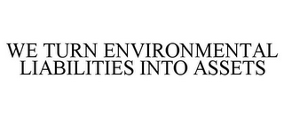 WE TURN ENVIRONMENTAL LIABILITIES INTO ASSETS