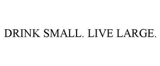 DRINK SMALL. LIVE LARGE.