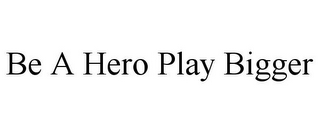 BE A HERO PLAY BIGGER