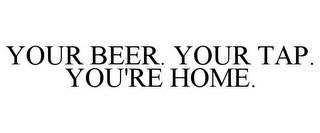 YOUR BEER. YOUR TAP. YOU'RE HOME.