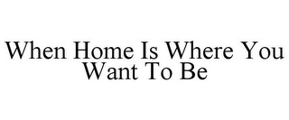 WHEN HOME IS WHERE YOU WANT TO BE