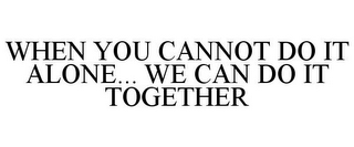 WHEN YOU CANNOT DO IT ALONE... WE CAN DO IT TOGETHER