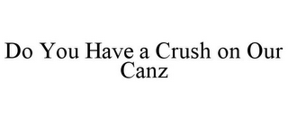 DO YOU HAVE A CRUSH ON OUR CANZ