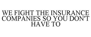 WE FIGHT THE INSURANCE COMPANIES SO YOU DON'T HAVE TO