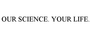 OUR SCIENCE. YOUR LIFE.