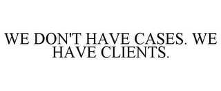WE DON'T HAVE CASES. WE HAVE CLIENTS.