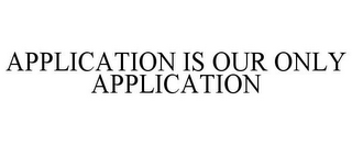 APPLICATION IS OUR ONLY APPLICATION