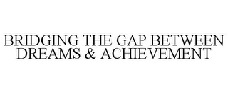 BRIDGING THE GAP BETWEEN DREAMS & ACHIEVEMENT