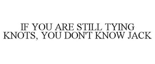 IF YOU ARE STILL TYING KNOTS, YOU DON'T KNOW JACK