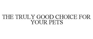 THE TRULY GOOD CHOICE FOR YOUR PETS