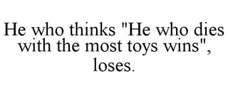 HE WHO THINKS "HE WHO DIES WITH THE MOST TOYS WINS", LOSES.