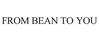 FROM BEAN TO YOU