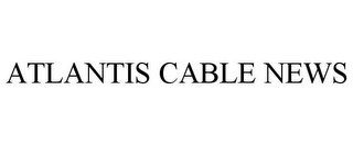 ATLANTIS CABLE NEWS