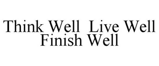 THINK WELL LIVE WELL FINISH WELL