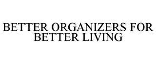 BETTER ORGANIZERS FOR BETTER LIVING