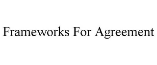 FRAMEWORKS FOR AGREEMENT