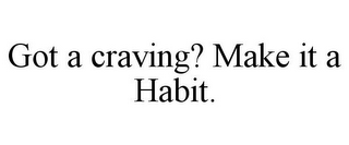 GOT A CRAVING? MAKE IT A HABIT.