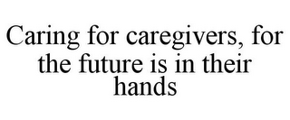 CARING FOR CAREGIVERS, FOR THE FUTURE IS IN THEIR HANDS