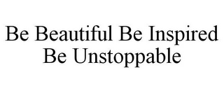 BE BEAUTIFUL BE INSPIRED BE UNSTOPPABLE