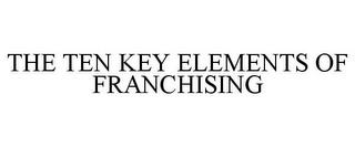 THE TEN KEY ELEMENTS OF FRANCHISING