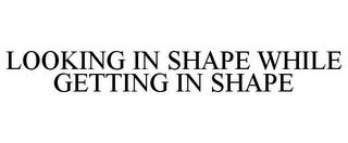 LOOKING IN SHAPE WHILE GETTING IN SHAPE