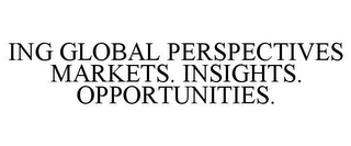 ING GLOBAL PERSPECTIVES MARKETS. INSIGHTS. OPPORTUNITIES.