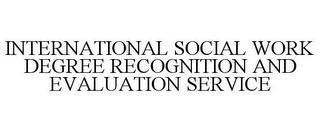 INTERNATIONAL SOCIAL WORK DEGREE RECOGNITION AND EVALUATION SERVICE