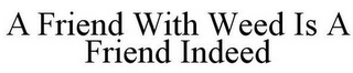 A FRIEND WITH WEED IS A FRIEND INDEED