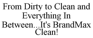 FROM DIRTY TO CLEAN AND EVERYTHING IN BETWEEN...IT'S BRANDMAX CLEAN!