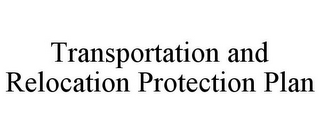 TRANSPORTATION AND RELOCATION PROTECTION PLAN