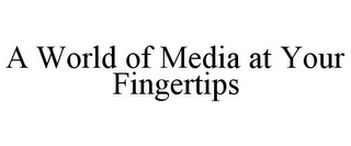 A WORLD OF MEDIA AT YOUR FINGERTIPS