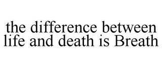 THE DIFFERENCE BETWEEN LIFE AND DEATH IS BREATH