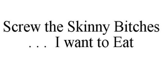 SCREW THE SKINNY BITCHES . . . I WANT TO EAT