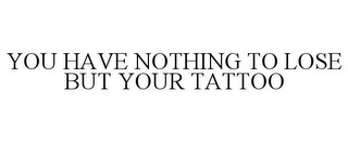 YOU HAVE NOTHING TO LOSE BUT YOUR TATTOO