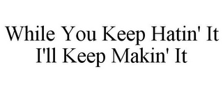 WHILE YOU KEEP HATIN' IT I'LL KEEP MAKIN' IT