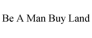 BE A MAN BUY LAND