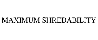 MAXIMUM SHREDABILITY