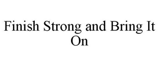 FINISH STRONG AND BRING IT ON