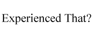 EXPERIENCED THAT?