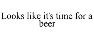 LOOKS LIKE IT'S TIME FOR A BEER