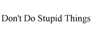 DON'T DO STUPID THINGS