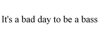 IT'S A BAD DAY TO BE A BASS