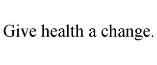 GIVE HEALTH A CHANGE.