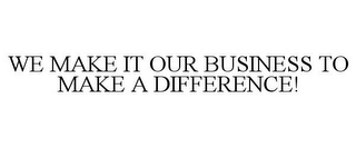 WE MAKE IT OUR BUSINESS TO MAKE A DIFFERENCE!